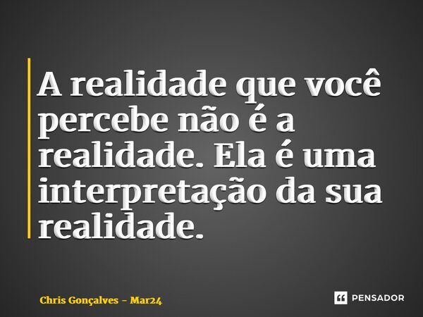 ⁠A realidade que você percebe não é a realidade. Ela é uma interpretação da sua realidade.... Frase de Chris Gonçalves - Mar24.