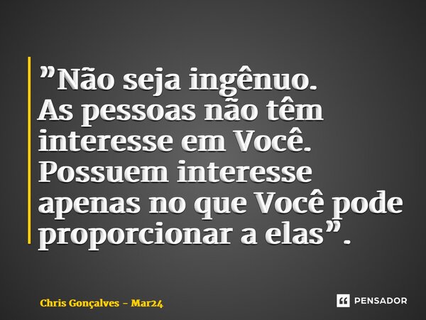 ⁠”Não seja ingênuo. As pessoas não têm interesse em Você. Possuem interesse apenas no que Você pode proporcionar a elas”.... Frase de Chris Gonçalves - Mar24.