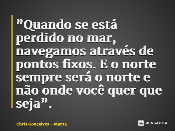 ⁠”Quando se está perdido no mar, navegamos através de pontos fixos. E o norte sempre será o norte e não onde você quer que seja”.... Frase de Chris Gonçalves - Mar24.