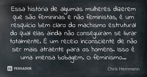 Essa história de algumas mulheres dizerem que são femininas e não feministas, é um resquício bem claro do machismo estrutural do qual elas ainda não conseguiram... Frase de Chris Herrmann.