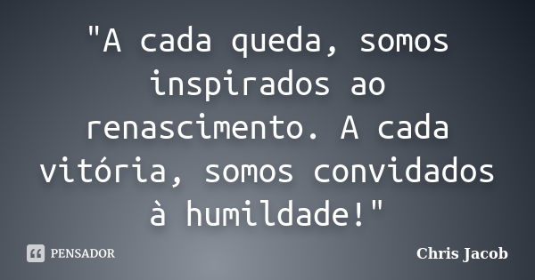 "A cada queda, somos inspirados ao renascimento. A cada vitória, somos convidados à humildade!"... Frase de Chris Jacob.