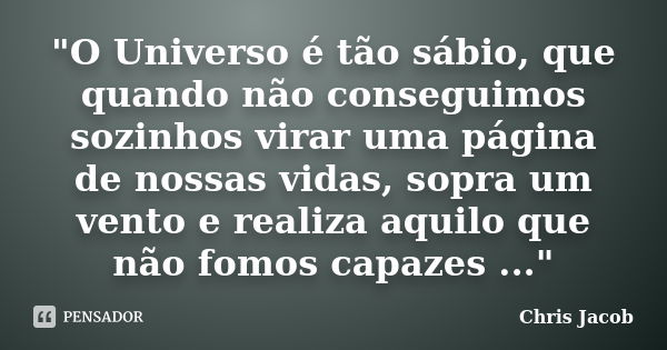 "O Universo é tão sábio, que quando não conseguimos sozinhos virar uma página de nossas vidas, sopra um vento e realiza aquilo que não fomos capazes ...&qu... Frase de Chris Jacob.