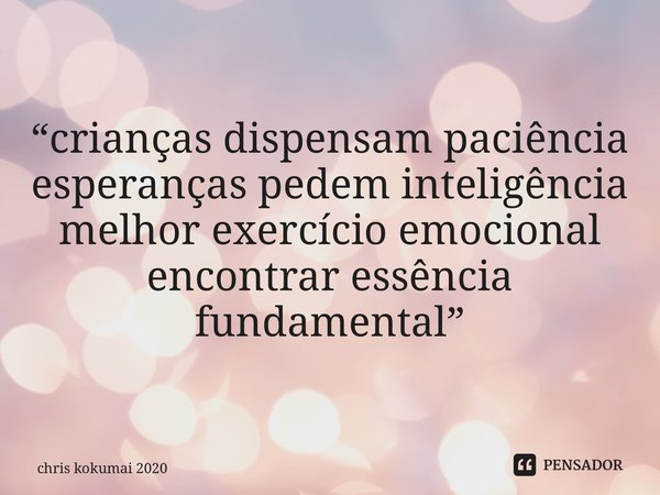 “⁠crianças dispensam paciência esperanças pedem inteligência melhor exercício emocional encontrar essência fundamental”... Frase de chris kokumai 2020.