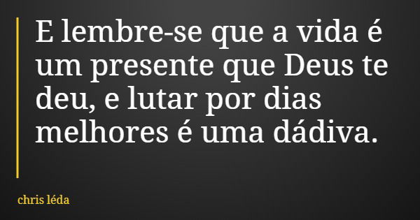 E lembre-se que a vida é um presente que Deus te deu, e lutar por dias melhores é uma dádiva.... Frase de chris léda.