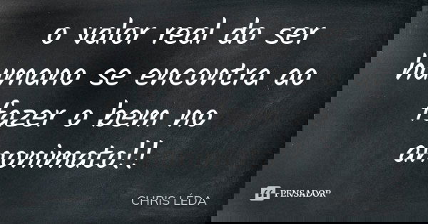 o valor real do ser humano se encontra ao fazer o bem no anonimato!!... Frase de chris léda.