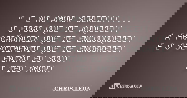 " E NO AMOR SEREI!!!... O FOGO QUE TE AQUECE!! A FRAGRÂNCIA QUE TE ENLOUQUECE! E O SENTIMENTO QUE TE ENOBRECE! ENTÃO EU SOU! O TEU AMOR!... Frase de CHRIS LÉDA.