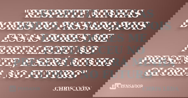 "RESPEITE MINHAS DORES DO PASSADO,POIS ESSAS DORES ME FORTALECEU NO PRESENTE, E SERÁ MINHA GLÓRIA NO FUTURO"... Frase de CHRIS LÉDA.