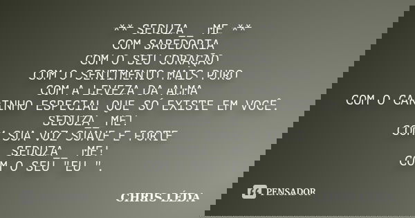 ** SEDUZA__ ME ** COM SABEDORIA COM O SEU CORAÇÃO COM O SENTIMENTO MAIS PURO COM A LEVEZA DA ALMA COM O CARINHO ESPECIAL QUE SÓ EXISTE EM VOCÊ. SEDUZA__ME! COM ... Frase de CHRIS LÉDA.
