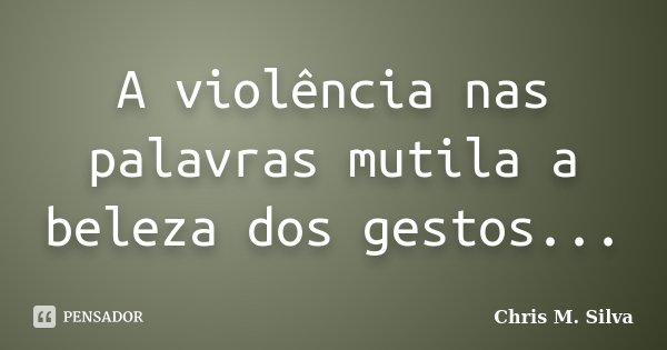A violência nas palavras mutila a beleza dos gestos...... Frase de Chris M. Silva.