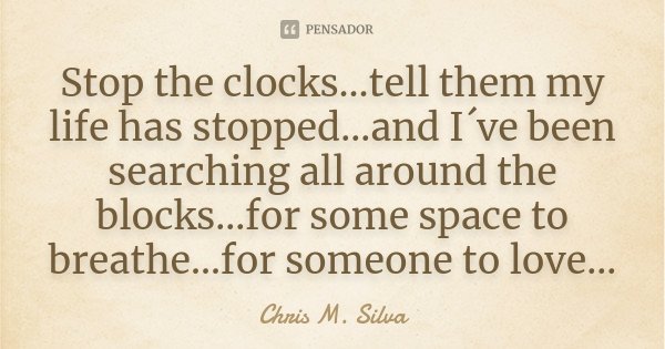 Stop the clocks...tell them my life has stopped...and I´ve been searching all around the blocks...for some space to breathe...for someone to love...... Frase de Chris M. Silva.