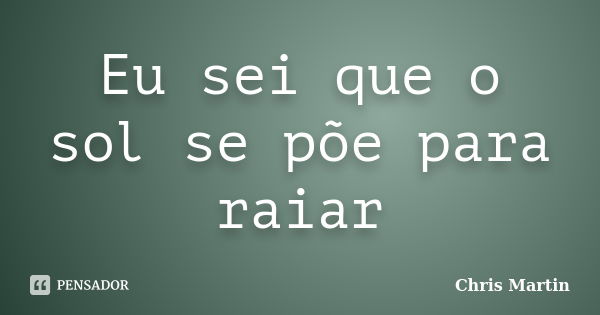 Eu sei que o sol se põe para raiar... Frase de Chris Martin.