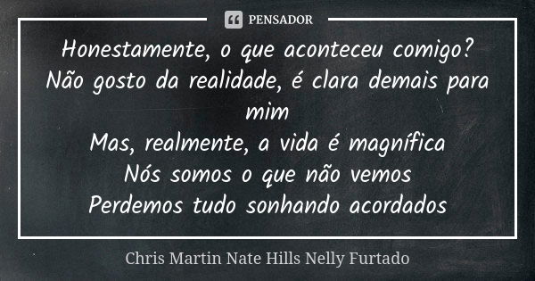 Honestamente, o que aconteceu comigo? Não gosto da realidade, é clara demais para mim Mas, realmente, a vida é magnífica Nós somos o que não vemos Perdemos tudo... Frase de Chris Martin  Nate Hills  Nelly Furtado.