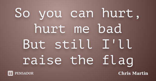 So you can hurt, hurt me bad But still I'll raise the flag... Frase de Chris Martin.