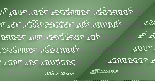 O que nós estamos fazendo com as florestas do mundo é apenas um reflexo do que estamos fazendo conosco e com os outros.... Frase de Chris Maser.