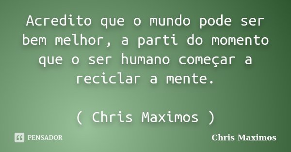 Acredito que o mundo pode ser bem melhor, a parti do momento que o ser humano começar a reciclar a mente. ( Chris Maximos )... Frase de Chris Maximos.