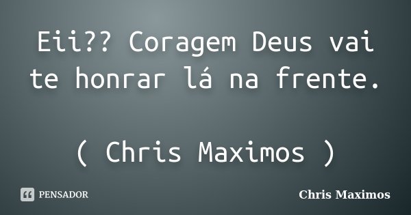 Eii?? Coragem Deus vai te honrar lá na frente. ( Chris Maximos )... Frase de Chris Maximos.