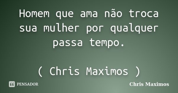 Homem que ama não troca sua mulher por qualquer passa tempo. ( Chris Maximos )... Frase de Chris Maximos.