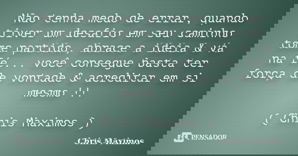 Não tenha medo de errar, quando tiver um desafio em seu caminho tome partido, abrace a ideia & vá na fé... você consegue basta ter força de vontade & ac... Frase de Chris Maximos.