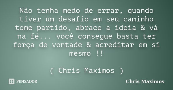 Não tenha medo de errar, quando tiver um desafio em seu caminho tome partido, abrace a ideia & vá na fé... você consegue basta ter força de vontade & ac... Frase de Chris Maximos.