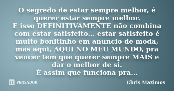 O segredo de estar sempre melhor, é querer estar sempre melhor. E isso DEFINITIVAMENTE não combina com estar satisfeito... estar satisfeito é muito bonitinho em... Frase de Chris Maximos.