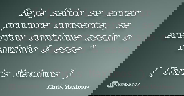 Seja sábio se errar procure conserta, se acertou continue assim o caminho & esse " ( Chris Maximos )... Frase de Chris Maximos.