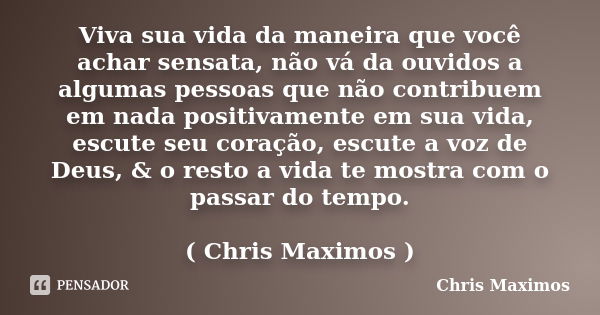 Viva sua vida da maneira que você achar sensata, não vá da ouvidos a algumas pessoas que não contribuem em nada positivamente em sua vida, escute seu coração, e... Frase de Chris Maximos.