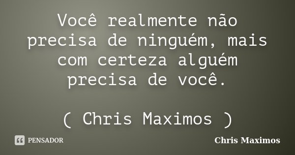 Você realmente não precisa de ninguém, mais com certeza alguém precisa de você. ( Chris Maximos )... Frase de Chris Maximos.