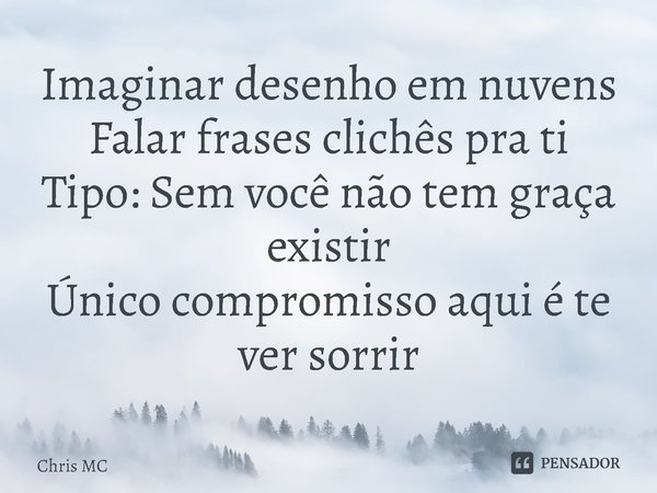 ⁠Imaginar desenho em nuvens
Falar frases clichês pra ti
Tipo: Sem você não tem graça existir
Único compromisso aqui é te ver sorrir... Frase de Chris MC.