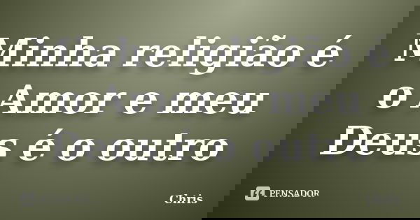Minha religião é o Amor e meu Deus é o outro... Frase de Chris.