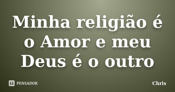 Minha religião é o Amor e meu Deus é o outro... Frase de Chris.