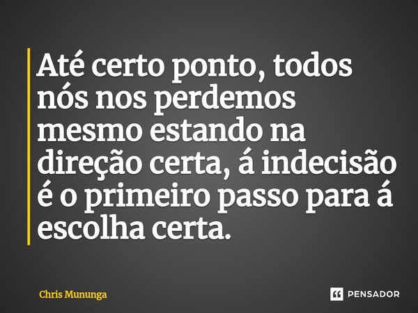 ⁠Até certo ponto, todos nós nos perdemos mesmo estando na direção certa, á indecisão é o primeiro passo para á escolha certa.... Frase de Chris Mununga.