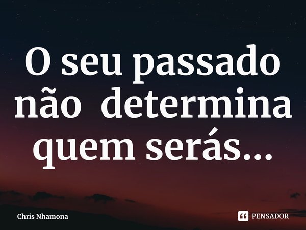 ⁠O seu passado não determina quem serás...... Frase de Chris Nhamona.