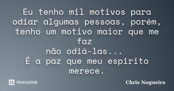 Eu tenho mil motivos para odiar algumas pessoas, porém, tenho um motivo maior que me faz não odiá-las... É a paz que meu espirito merece.... Frase de Chris Nogueira.