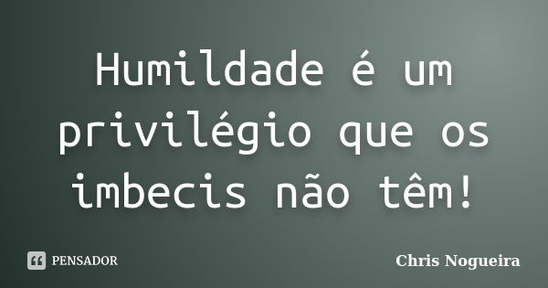 Humildade é um privilégio que os imbecis não têm!... Frase de Chris Nogueira.