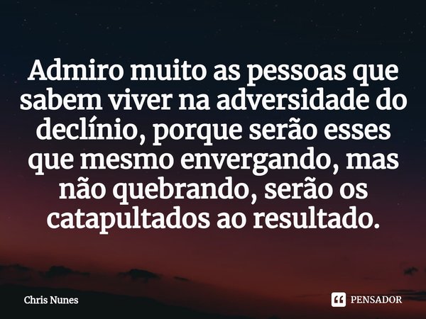 ⁠Admiro muito as pessoas que sabem viver na adversidade do declínio, porque serão esses que mesmo envergando, mas não quebrando, serão os catapultados ao result... Frase de Chris Nunes.