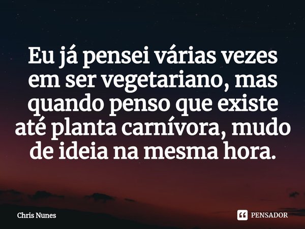 ⁠Eu já pensei várias vezes em ser vegetariano, mas quando penso que existe até planta carnívora, mudo de ideia na mesma hora.... Frase de Chris Nunes.
