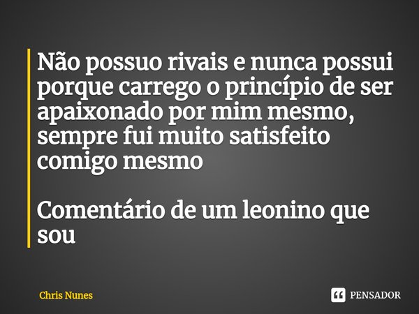 ⁠Não possuo rivais e nunca possui porque carrego o princípio de ser apaixonado por mim mesmo, sempre fui muito satisfeito comigo mesmo Comentário de um leonino ... Frase de Chris Nunes.