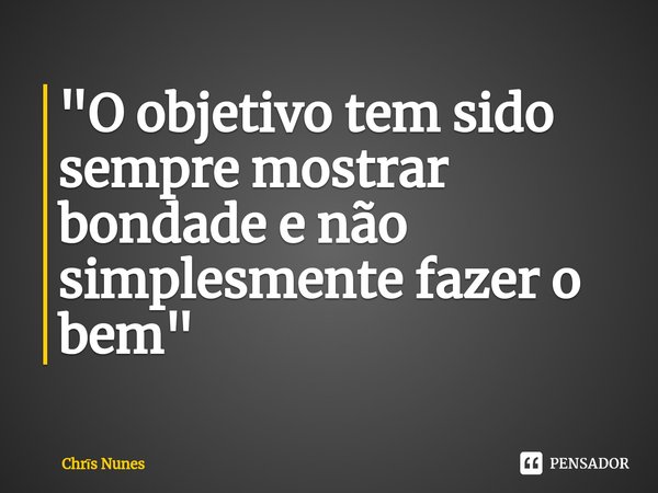 ⁠"O objetivo tem sido sempre mostrar bondade e não simplesmente fazer o bem"... Frase de Chris Nunes.