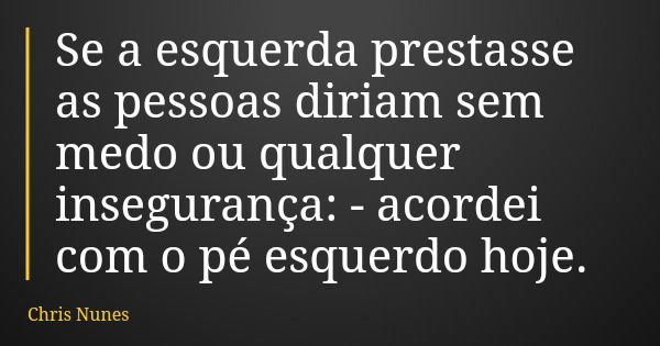 Se a esquerda prestasse as pessoas diriam sem medo ou qualquer insegurança: - acordei com o pé esquerdo hoje.... Frase de Chris Nunes.