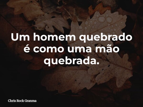 Um homem quebrado é como uma mão quebrada.... Frase de Chris Rock Granma.