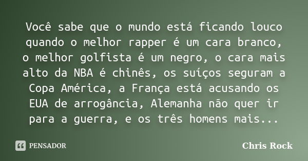 Você sabe que o mundo está ficando louco quando o melhor rapper é um cara branco, o melhor golfista é um negro, o cara mais alto da NBA é chinês, os suíços segu... Frase de Chris Rock.