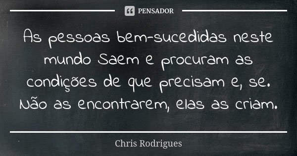 As pessoas bem-sucedidas neste mundo Saem e procuram as condições de que precisam e, se. Não as encontrarem, elas as criam.... Frase de Chris Rodrigues.