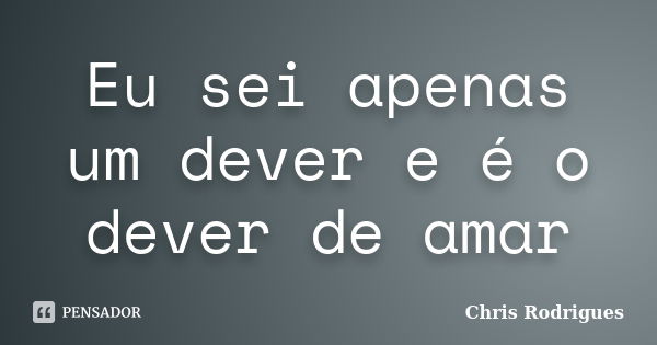 Eu sei apenas um dever e é o dever de amar... Frase de Chris Rodrigues.