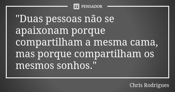 "Duas pessoas não se apaixonam porque compartilham a mesma cama, mas porque compartilham os mesmos sonhos."... Frase de Chris Rodrigues.