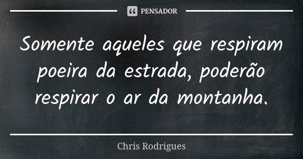 Somente aqueles que respiram poeira da estrada, poderão respirar o ar da montanha.... Frase de Chris Rodrigues.