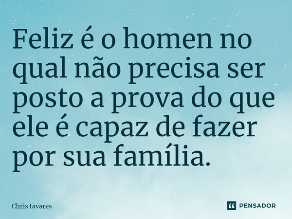 ⁠Feliz é o homen no qual não precisa ser posto a prova do que ele é capaz de fazer por sua família.... Frase de Chris tavares.