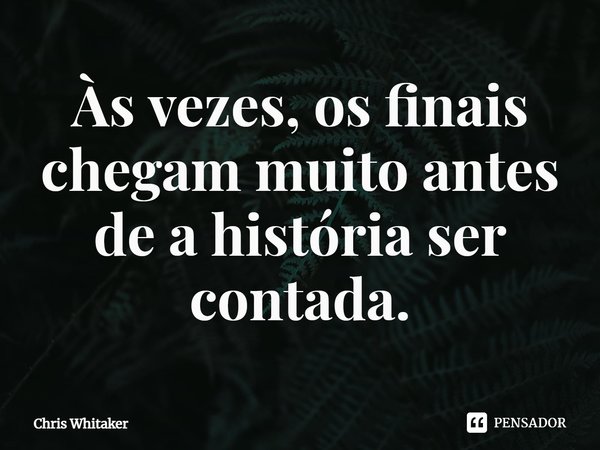 ⁠Às vezes, os finais chegam muito antes de a história ser contada.... Frase de Chris Whitaker.