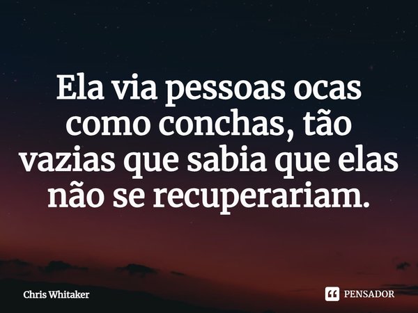 ⁠Ela via pessoas ocas como conchas, tão vazias que sabia que elas não se recuperariam.... Frase de Chris Whitaker.