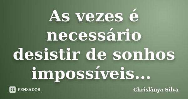 As vezes é necessário desistir de sonhos impossíveis... ﻿... Frase de Chrislânya Silva.