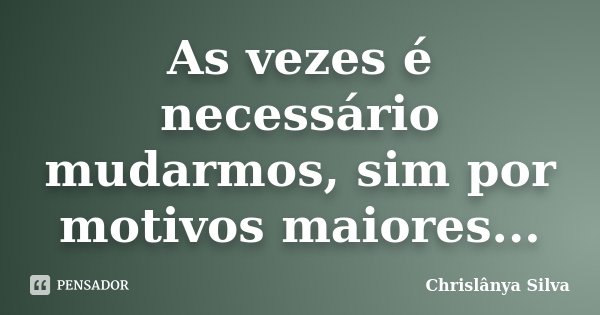 As vezes é necessário mudarmos, sim por motivos maiores...... Frase de Chrislânya Silva.